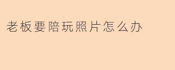 老板要陪玩照片怎么办