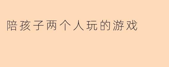 陪孩子两个人玩的游戏