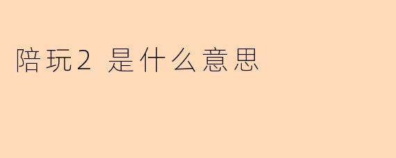 陪玩2是什么意思
