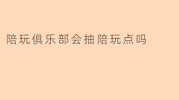 陪玩俱乐部会抽陪玩点吗