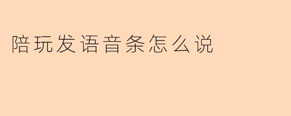 陪玩发语音条怎么说