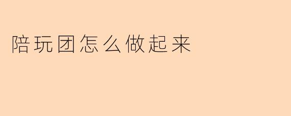 陪玩团怎么做起来