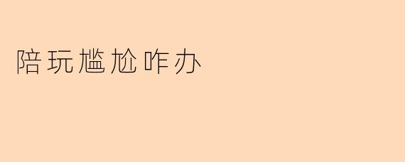 陪玩尴尬咋办