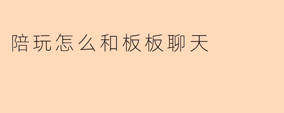 陪玩怎么和板板聊天