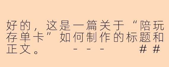 好的，这是一篇关于“陪玩存单卡”如何制作的标题和正文。

---

###新手必看！手把手教你制作高颜值“陪玩存单卡”，轻松锁住客户心

###
