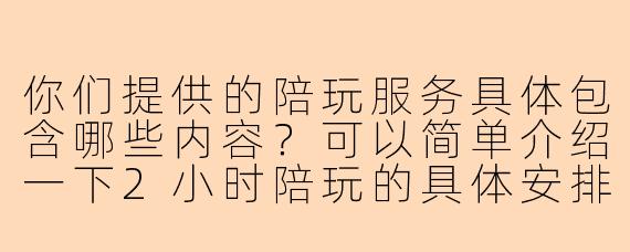 你们提供的陪玩服务具体包含哪些内容？可以简单介绍一下2小时陪玩的具体安排吗？