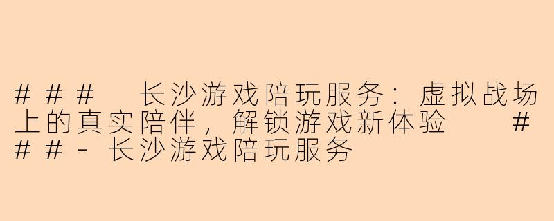 ###
长沙游戏陪玩服务：虚拟战场上的真实陪伴，解锁游戏新体验

###-长沙游戏陪玩服务