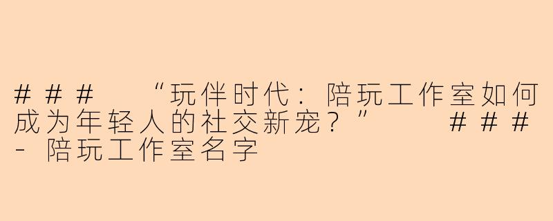###
“玩伴时代：陪玩工作室如何成为年轻人的社交新宠？”

###-陪玩工作室名字