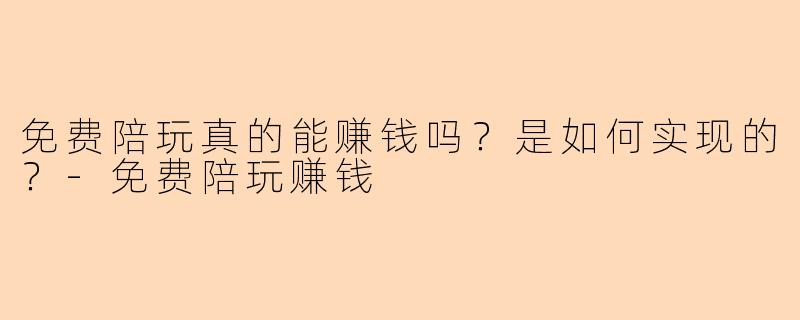 免费陪玩真的能赚钱吗？是如何实现的？-免费陪玩赚钱