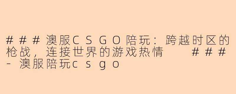 ###澳服CSGO陪玩：跨越时区的枪战，连接世界的游戏热情

###-澳服陪玩csgo
