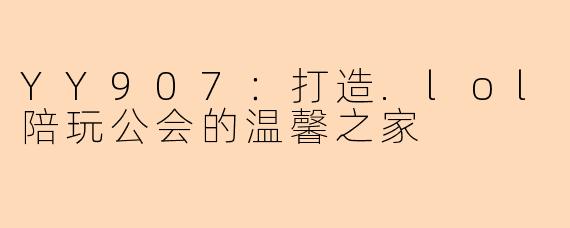 YY907：打造.lol陪玩公会的温馨之家