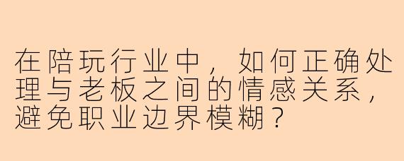 在陪玩行业中,如何正确处理与老板之间的情感关系,避免职业边界模糊?