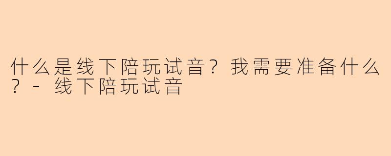 什么是线下陪玩试音？我需要准备什么？-线下陪玩试音