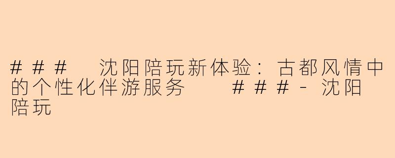 ###
沈阳陪玩新体验：古都风情中的个性化伴游服务

###-沈阳 陪玩