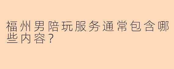 福州男陪玩服务通常包含哪些内容？