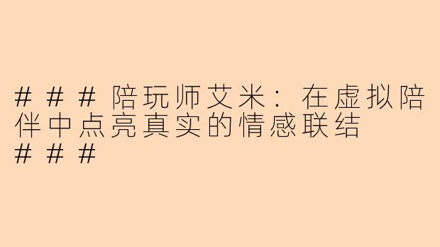 ###陪玩师艾米：在虚拟陪伴中点亮真实的情感联结

###