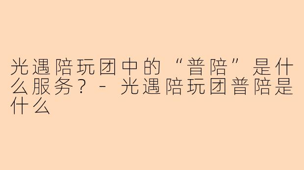 光遇陪玩团中的“普陪”是什么服务？-光遇陪玩团普陪是什么