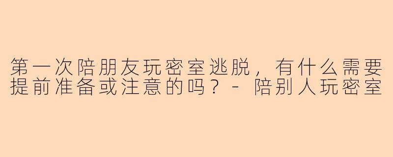 第一次陪朋友玩密室逃脱，有什么需要提前准备或注意的吗？-陪别人玩密室