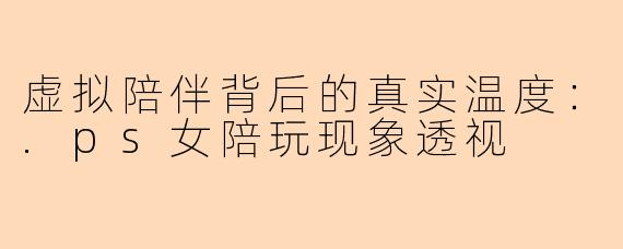 虚拟陪伴背后的真实温度：.ps女陪玩现象透视