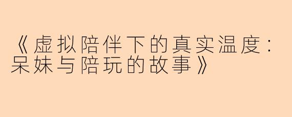 《虚拟陪伴下的真实温度：呆妹与陪玩的故事》