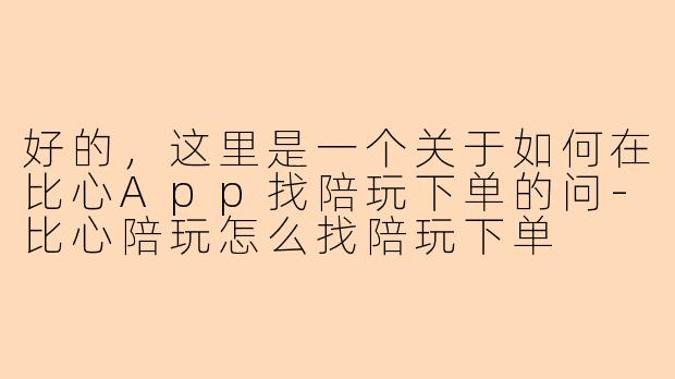 好的，这里是一个关于如何在比心App找陪玩下单的问-比心陪玩怎么找陪玩下单