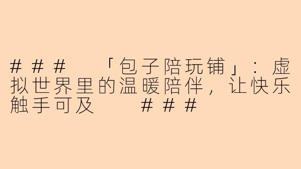 ###
「包子陪玩铺」：虚拟世界里的温暖陪伴，让快乐触手可及

###