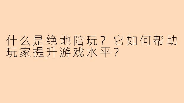 什么是绝地陪玩？它如何帮助玩家提升游戏水平？