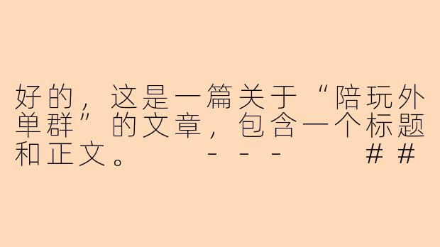 好的，这是一篇关于“陪玩外单群”的文章，包含一个标题和正文。

---

###隐秘的角落：揭秘“陪玩外单群”里的灰色交易与风险博弈

###