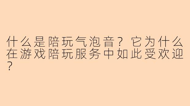 什么是陪玩气泡音？它为什么在游戏陪玩服务中如此受欢迎？