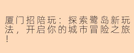 厦门招陪玩：探索鹭岛新玩法，开启你的城市冒险之旅！