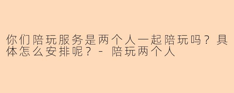 你们陪玩服务是两个人一起陪玩吗？具体怎么安排呢？-陪玩两个人