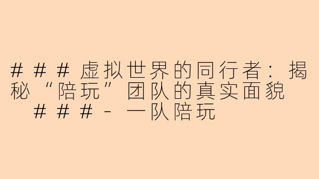 ###虚拟世界的同行者：揭秘“陪玩”团队的真实面貌

###-一队陪玩