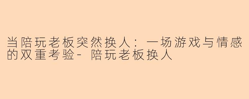 当陪玩老板突然换人：一场游戏与情感的双重考验-陪玩老板换人