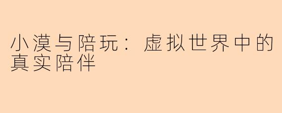小漠与陪玩：虚拟世界中的真实陪伴