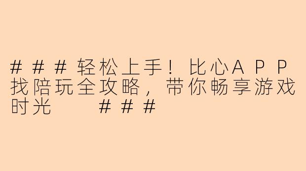 ###轻松上手！比心APP找陪玩全攻略，带你畅享游戏时光

###