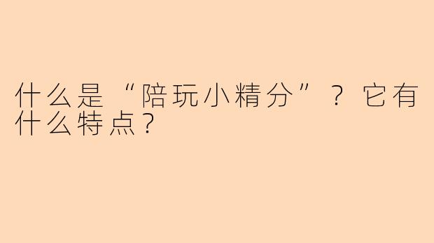 什么是“陪玩小精分”？它有什么特点？