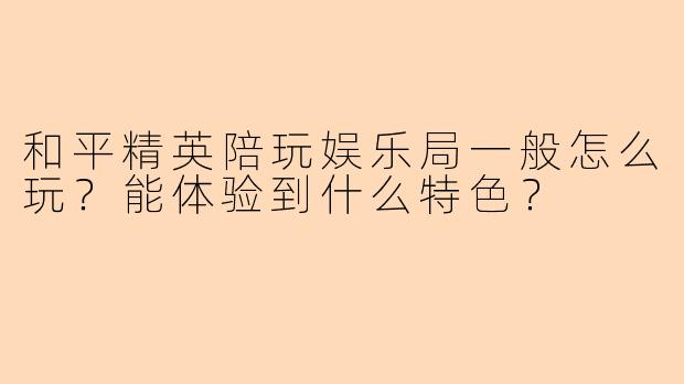 和平精英陪玩娱乐局一般怎么玩？能体验到什么特色？