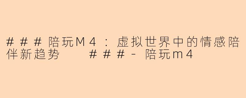 ###陪玩M4：虚拟世界中的情感陪伴新趋势

###-陪玩m4