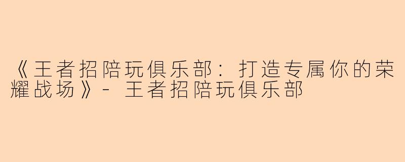 《王者招陪玩俱乐部：打造专属你的荣耀战场》-王者招陪玩俱乐部