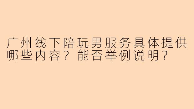广州线下陪玩男服务具体提供哪些内容？能否举例说明？
