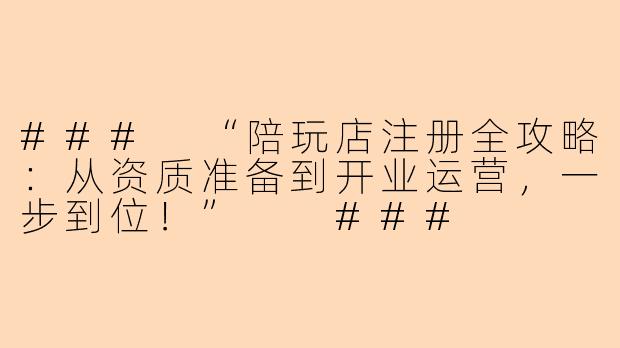 ###
“陪玩店注册全攻略：从资质准备到开业运营，一步到位！”

###