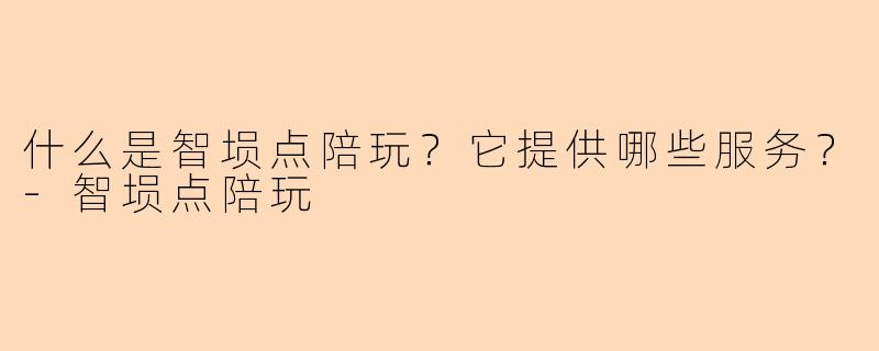 什么是智埙点陪玩？它提供哪些服务？-智埙点陪玩