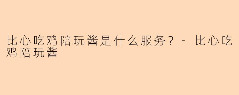 比心吃鸡陪玩酱是什么服务？-比心吃鸡陪玩酱