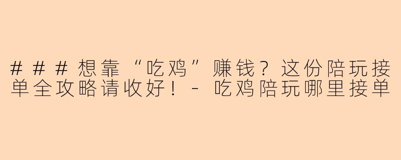 ###想靠“吃鸡”赚钱？这份陪玩接单全攻略请收好！-吃鸡陪玩哪里接单