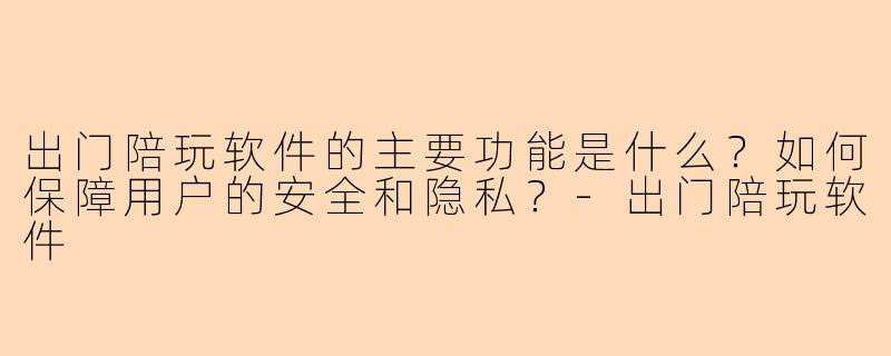 出门陪玩软件的主要功能是什么？如何保障用户的安全和隐私？-出门陪玩软件