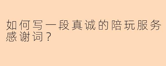 如何写一段真诚的陪玩服务感谢词？