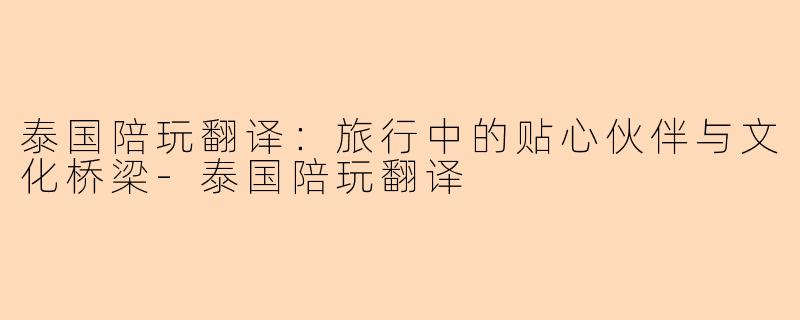 泰国陪玩翻译：旅行中的贴心伙伴与文化桥梁-泰国陪玩翻译