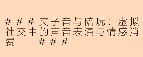 ###夹子音与陪玩：虚拟社交中的声音表演与情感消费

###