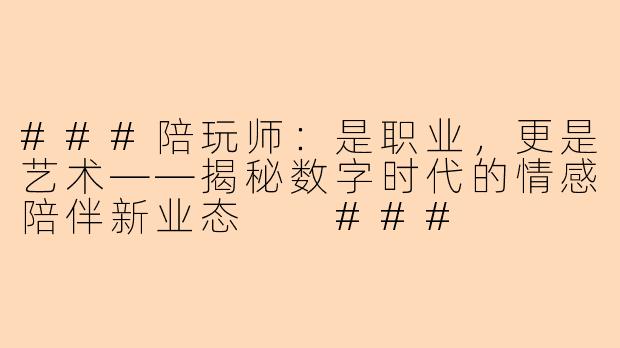###陪玩师：是职业，更是艺术——揭秘数字时代的情感陪伴新业态

###