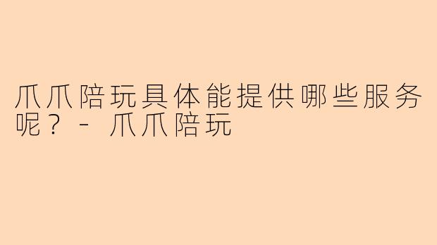 爪爪陪玩具体能提供哪些服务呢？-爪爪陪玩